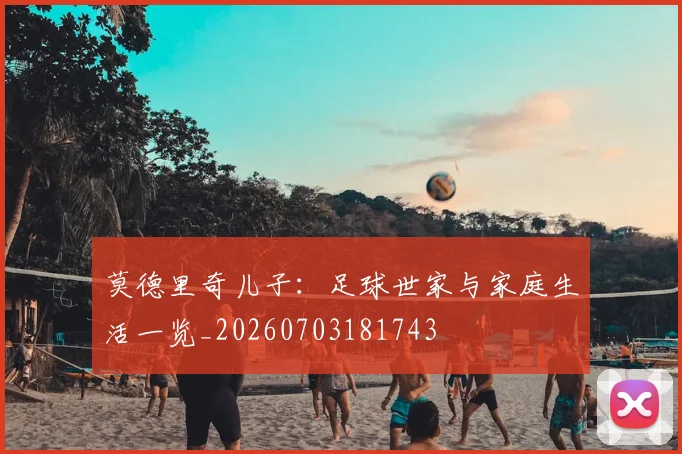 莫德里奇儿子：足球世家与家庭生活一览_20260703181743