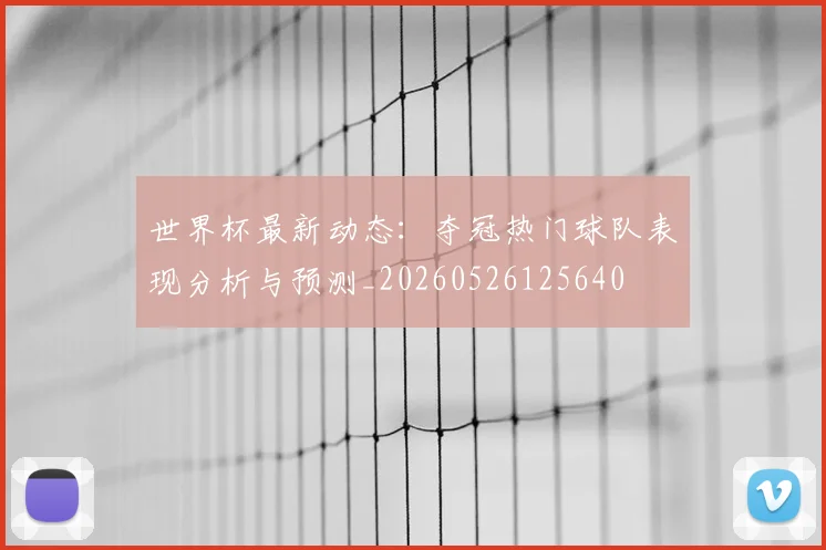世界杯最新动态：夺冠热门球队表现分析与预测_20260526125640