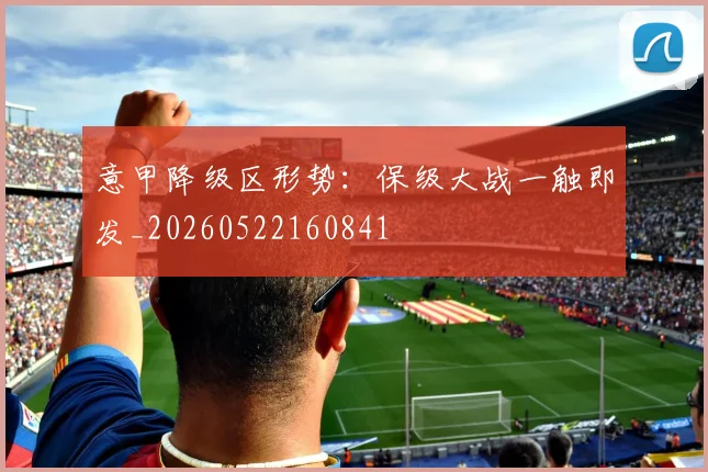 意甲降级区形势：保级大战一触即发_20260522160841