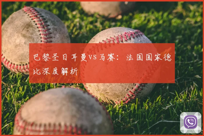 巴黎圣日耳曼vs马赛:法国国家德比深度解析