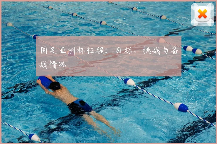 国足亚洲杯征程:目标、挑战与备战情况