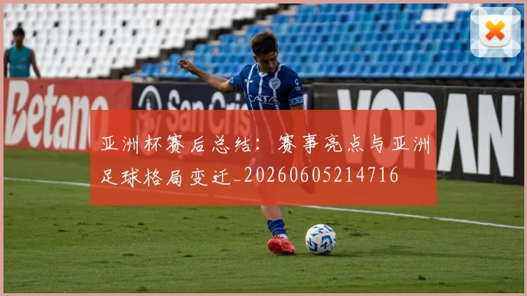 亚洲杯赛后总结:赛事亮点与亚洲足球格局变迁_20260605214716
