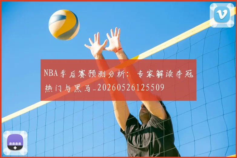 NBA季后赛预测分析:专家解读夺冠热门与黑马_20260526125509