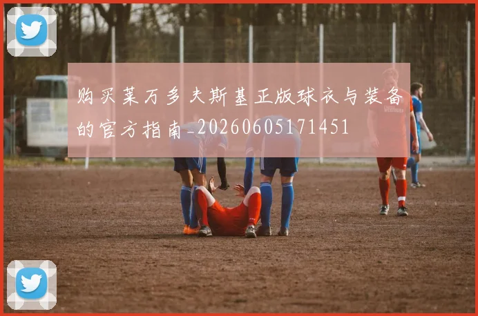 购买莱万多夫斯基正版球衣与装备的官方指南_20260605171451