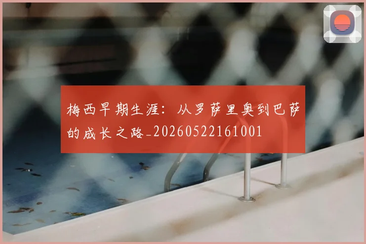 梅西早期生涯：从罗萨里奥到巴萨的成长之路_20260522161001