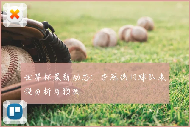 世界杯最新动态：夺冠热门球队表现分析与预测