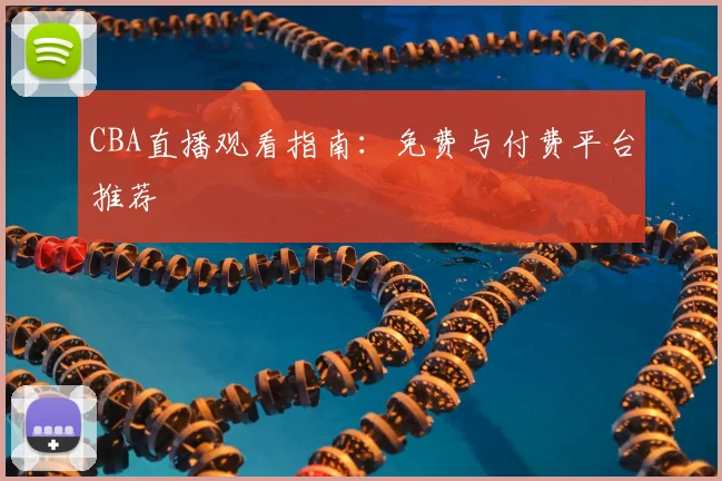 CBA直播观看指南：免费与付费平台推荐