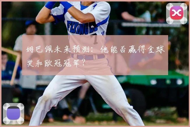 姆巴佩未来预测:他能否赢得金球奖和欧冠冠军?